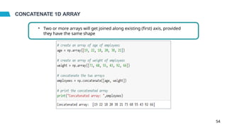 CONCATENATE 1D ARRAY
• Two or more arrays will get joined along existing (first) axis, provided
they have the same shape
54
 