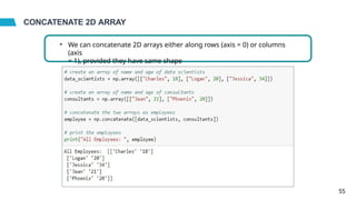CONCATENATE 2D ARRAY
• We can concatenate 2D arrays either along rows (axis = 0) or columns
(axis
= 1), provided they have same shape
55
 