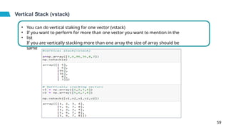 Vertical Stack (vstack)
•
•
•
You can do vertical staking for one vector (vstack)
If you want to perform for more than one vector you want to mention in the
list
If you are vertically stacking more than one array the size of array should be
same
59
 