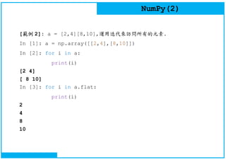 NumPy(2)
[範例 2]: a = [2,4][8,10],運用迭代來訪問所有的元素.
In [1]: a = np.array([[2,4],[8,10]])
In [2]: for i in a:
print(i)
[2 4]
[ 8 10]
In [3]: for i in a.flat:
print(i)
2
4
8
10
 