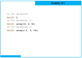 NumPy(2)
In [3]: np.amin(a)
Out[3]: 2
In [4]: np.amin(a, 0)
Out[4]: array([2, 4, 6])
In [5]: np.amin(a, 1)
Out[5]: array([ 2, 8, 14])
 