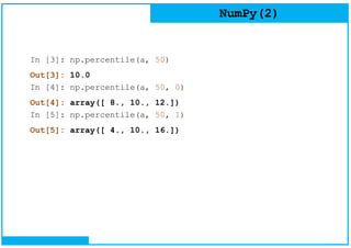 NumPy(2)
In [3]: np.percentile(a, 50)
Out[3]: 10.0
In [4]: np.percentile(a, 50, 0)
Out[4]: array([ 8., 10., 12.])
In [5]: np.percentile(a, 50, 1)
Out[5]: array([ 4., 10., 16.])
 