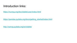 Introduction links:
https://numpy.org/doc/stable/user/index.html
https://pandas.pydata.org/docs/getting_started/index.html
http://xarray.pydata.org/en/stable/
 
