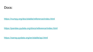 Docs:
https://numpy.org/doc/stable/reference/index.html
https://pandas.pydata.org/docs/reference/index.html
https://xarray.pydata.org/en/stable/api.html
 