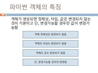 파이썬 객체의 특징
객체가 생성되면 정체성, 타입, 값은 변경되지 않는
것이 기본이고 단, 변경가능할 경우만 값이 변경가
능함
123
객체 정체성은 변경되지 않음
객체의 타입도 변경되지 않음
객체의 값도 변경되지 않음
단, 변경가능할 경우만 변경됨
 