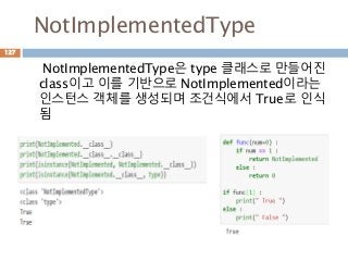 NotImplementedType
NotImplementedType은 type 클래스로 만들어진
class이고 이를 기반으로 NotImplemented이라는
인스턴스 객체를 생성되며 조건식에서 True로 인식
됨
127
 