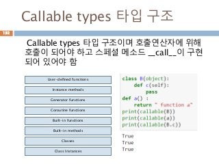 Callable types 타입 구조
Callable types 타입 구조이며 호출연산자에 위해
호출이 되어야 하고 스페셜 메소드 __call__이 구현
되어 있어야 함
132
User-defined functions
Instance methods
Generator functions
Coroutine functions
Built-in functions
Built-in methods
Classes
Class Instances
 