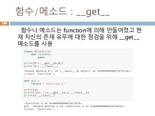 함수/메소드 : __get__
함수나 메소드는 function에 의해 만들어졌고 현
재 자신의 존재 유무에 대한 점검을 위해 __get__
메소드를 사용
134
 