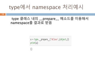 type에서 namespace
Once the appropriate metaclass has been
identified, then the class namespace is
prepared.
18
__prepare__(‘클래스명’,상속관계)
 