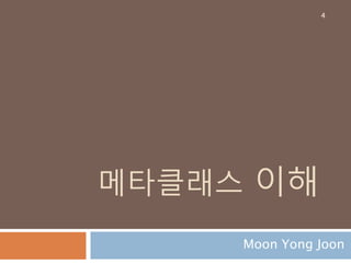 메타클래스 이해
Moon Yong Joon
4
 