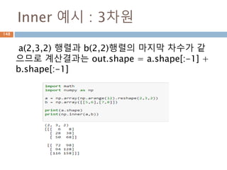 역행렬(inv) – 3차원
역행렬은 수반행렬에 행렬식으로 나눗값이 됨
[[ 0.5 -1. 1.5]
[-0.5 0. 1.5]
[ 0. 1. -2. ]]
- 0.5 *
-1 2 -3
1 0 -3
0 -2 4
역행렬3 1 3
2 2 3
1 1 1
-1
A−1​​=​1/det(A) * ​​CT
148
 