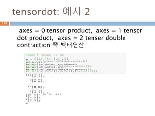 inner 계산 방식
A = [[a1,b1],[c1,d1]] B = [[a2,b2],[c2,d2]]
numpy.inner(A,B)
array([[a1*a2 + b1*b2, a1*c2 + b1*d2], [c1*a2 +
d1*b2, c1*c2 + d1*d2])
[[1*4+0*1,1*2+0*2],[0*4+1*1, 0*2+1*2]]
1 0
0 1
4 1
2 2
1 0
0 1
4 1
2 2
4 2
1 2
=.
158
 