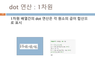 수치계산
Ndarray에 대한 수치 계산은 기본 벡터화해서 배열
을 만들어서 계산함
+ : 배열간 덧셈
- : 배열간 뺄셈
* : 배열간 곱셈
/ : 배열간 나눗셈
** : 배열간 제곱
% : 배열간 나머지
77
 