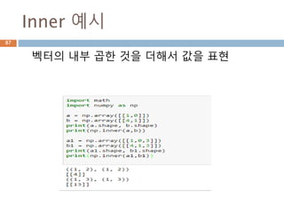 내적(dot) 예시
두벡터에 대한 내적(dot) 연산은 같은 위치의 원
소를 곱해서 합산함
두벡터의 곱셈은 단순히 원소를 곱해서 벡터를
유지
87
 