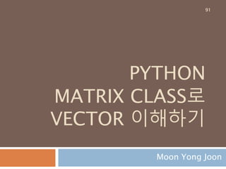 vector 곱셈
벡터곱(vector곱, 영어: cross product) 또는 외적
(外積)은 수학에서 3차원 공간의 벡터들간의 이항연
산의 일종이다. 연산의 결과가 스칼라인 스칼라곱과
는 달리 연산의 결과가 벡터
a = [0,0,1]
b = [0,1,0]
a*b = [0-1,0-0,0-0] = [-1,0,0]
주요 산식 :
a*b = (a2b3−a3b2, a3b1−a1b3, a1b2−a2b1)
91
 