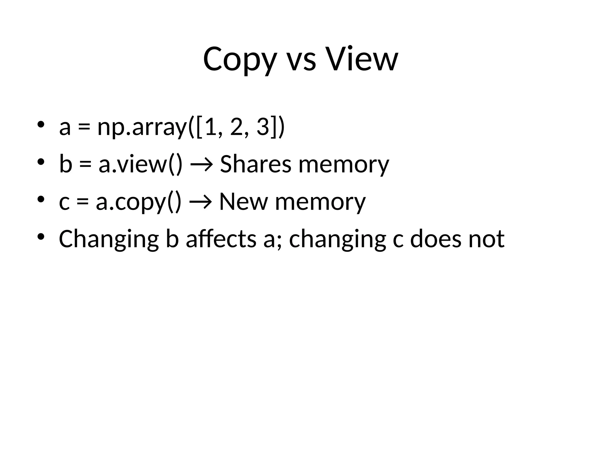 Copy vs View
• a = np.array([1, 2, 3])
• b = a.view() → Shares memory
• c = a.copy() → New memory
• Changing b affects a; changing c does not
 