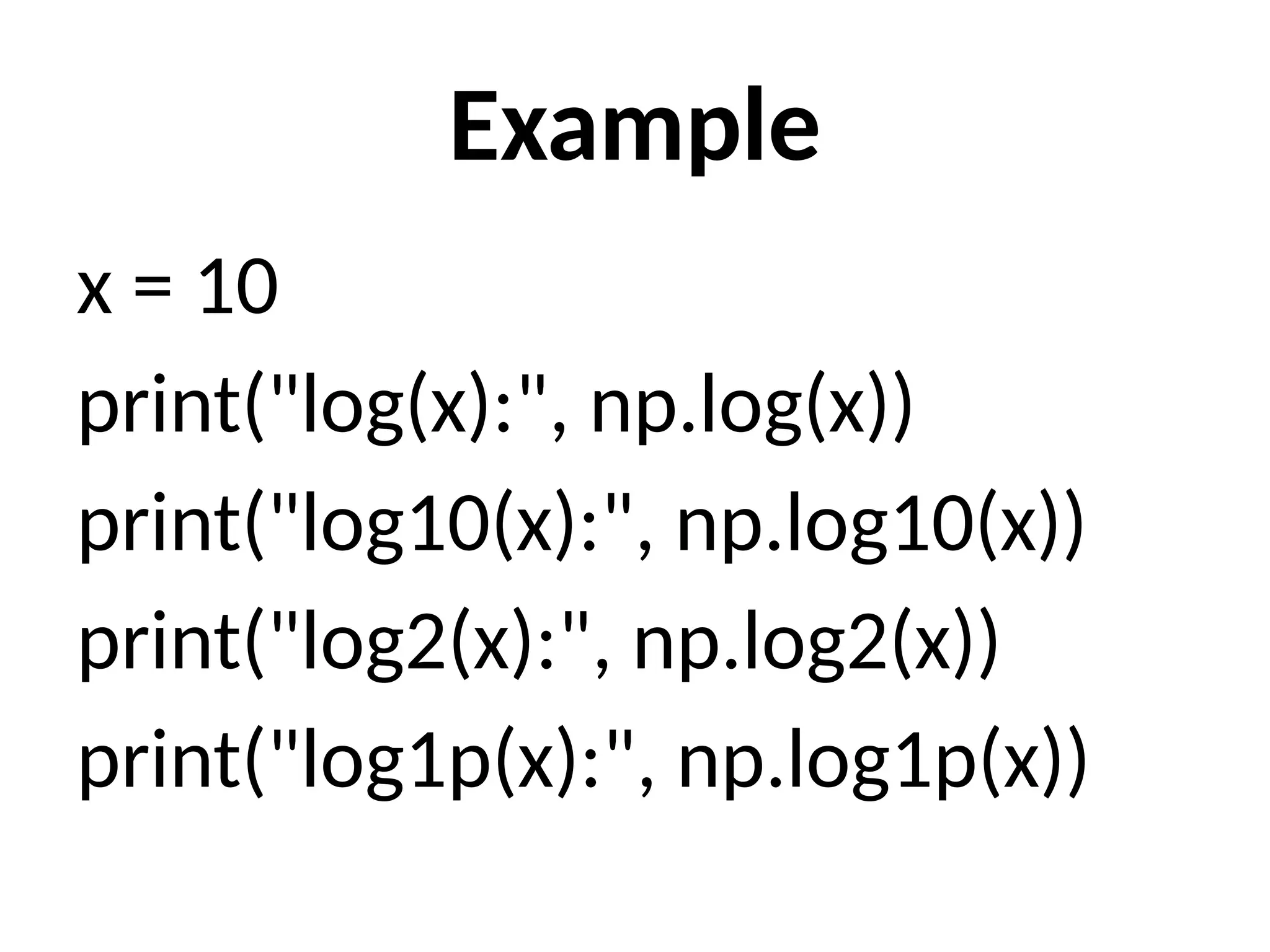 Example
x = 10
print("log(x):", np.log(x))
print("log10(x):", np.log10(x))
print("log2(x):", np.log2(x))
print("log1p(x):", np.log1p(x))
 