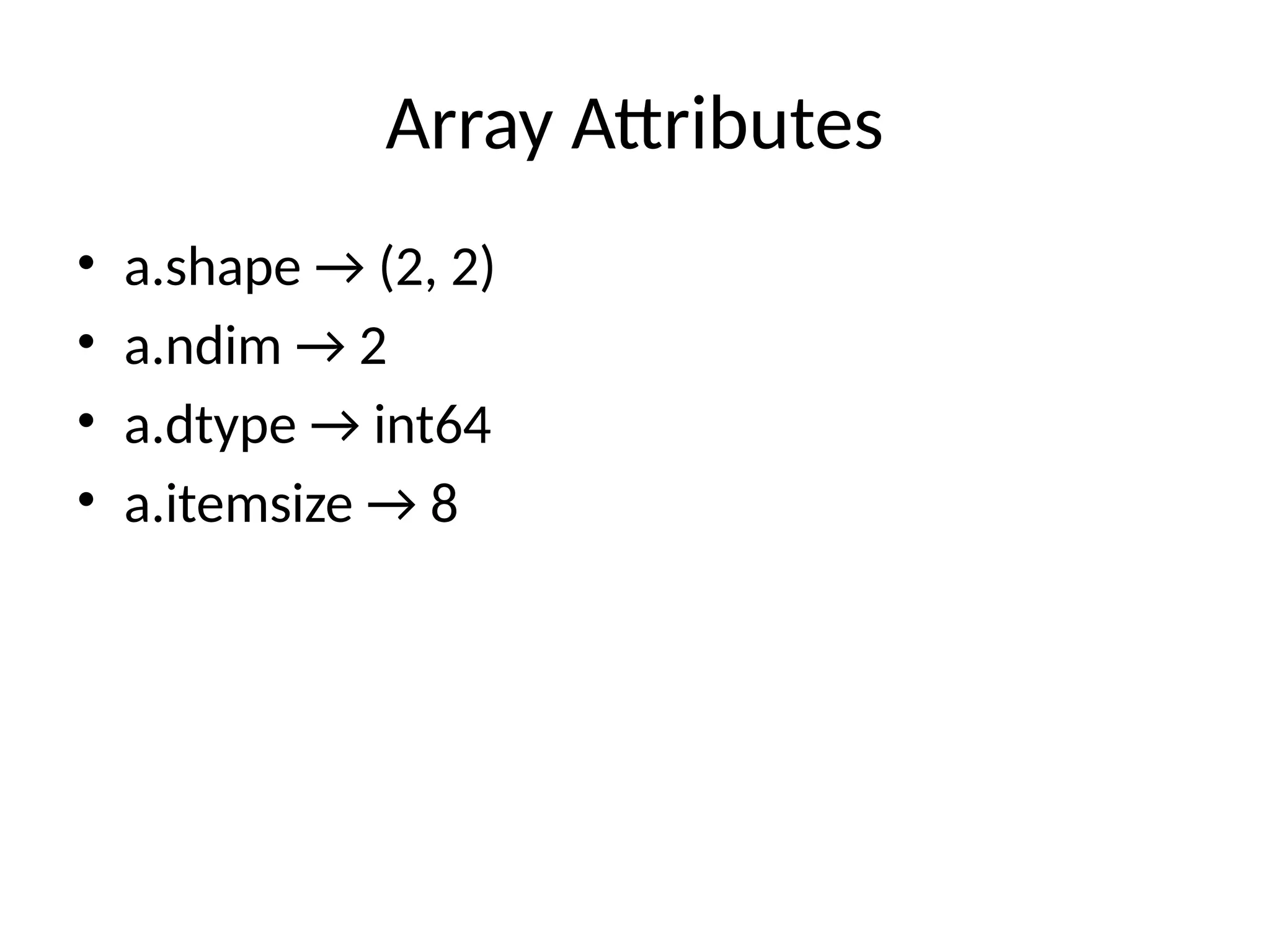 Array Attributes
• a.shape → (2, 2)
• a.ndim → 2
• a.dtype → int64
• a.itemsize → 8
 