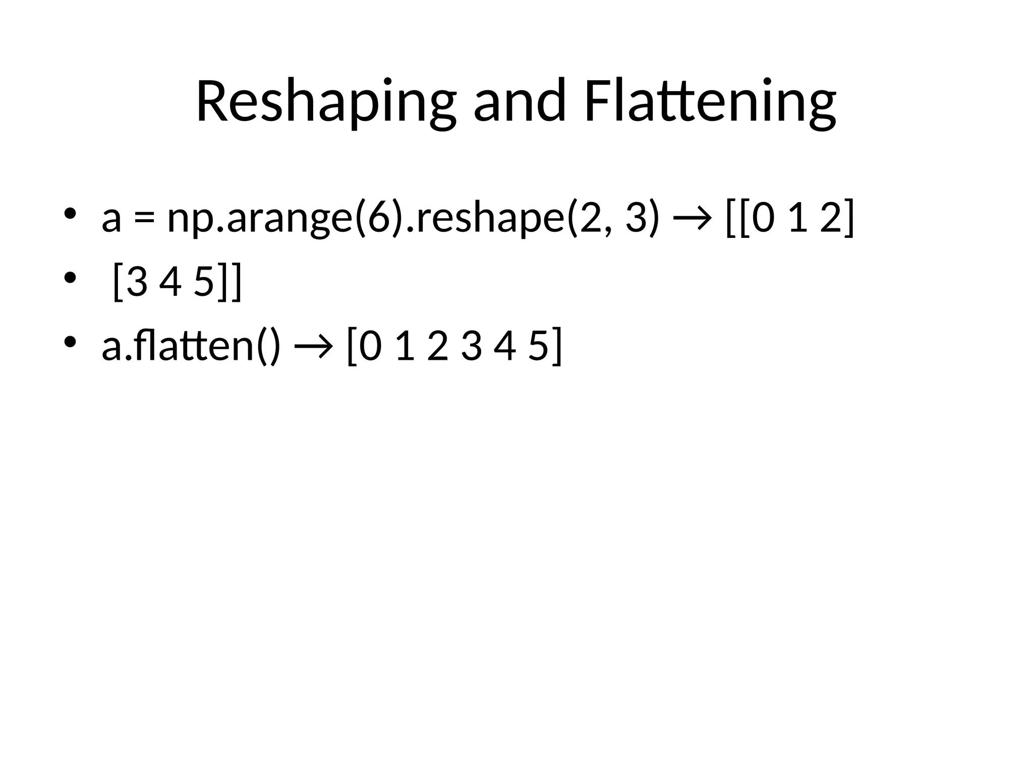 Reshaping and Flattening
• a = np.arange(6).reshape(2, 3) → [[0 1 2]
• [3 4 5]]
• a.flatten() → [0 1 2 3 4 5]
 