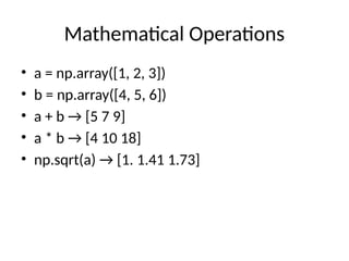 Mathematical Operations
• a = np.array([1, 2, 3])
• b = np.array([4, 5, 6])
• a + b → [5 7 9]
• a * b → [4 10 18]
• np.sqrt(a) → [1. 1.41 1.73]
 