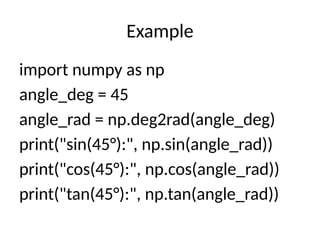Example
import numpy as np
angle_deg = 45
angle_rad = np.deg2rad(angle_deg)
print("sin(45°):", np.sin(angle_rad))
print("cos(45°):", np.cos(angle_rad))
print("tan(45°):", np.tan(angle_rad))
 