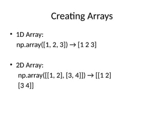 Creating Arrays
• 1D Array:
np.array([1, 2, 3]) → [1 2 3]
• 2D Array:
np.array([[1, 2], [3, 4]]) → [[1 2]
[3 4]]
 