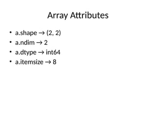 Array Attributes
• a.shape → (2, 2)
• a.ndim → 2
• a.dtype → int64
• a.itemsize → 8
 