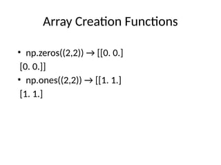 Array Creation Functions
• np.zeros((2,2)) → [[0. 0.]
[0. 0.]]
• np.ones((2,2)) → [[1. 1.]
[1. 1.]
 