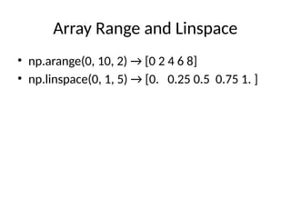 Array Range and Linspace
• np.arange(0, 10, 2) → [0 2 4 6 8]
• np.linspace(0, 1, 5) → [0. 0.25 0.5 0.75 1. ]
 