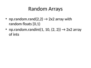 Random Arrays
• np.random.rand(2,2) → 2x2 array with
random floats [0,1)
• np.random.randint(1, 10, (2, 2)) → 2x2 array
of ints
 