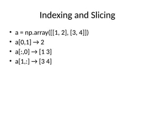 Indexing and Slicing
• a = np.array([[1, 2], [3, 4]])
• a[0,1] → 2
• a[:,0] → [1 3]
• a[1,:] → [3 4]
 