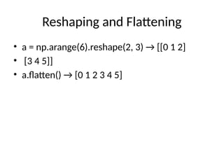 Reshaping and Flattening
• a = np.arange(6).reshape(2, 3) → [[0 1 2]
• [3 4 5]]
• a.flatten() → [0 1 2 3 4 5]
 