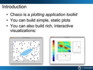 Introduction Chaco is a  plotting application toolkit You can build simple, static plots You can also build rich, interactive visualizations: 