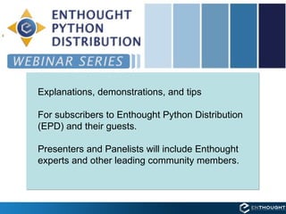 Enthought Python Distribution (EPD) Explanations, demonstrations, and tips  For subscribers to Enthought Python Distribution (EPD) and their guests.  Presenters and Panelists will include Enthought experts and other leading community members. 