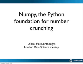Numpy, the Python
                         foundation for number
                               crunching

                              Didrik Pinte, Enthought
                            London Data Science meetup




Monday 22 October 2012
 