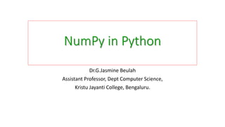 NumPy in Python
Dr.G.Jasmine Beulah
Assistant Professor, Dept Computer Science,
Kristu Jayanti College, Bengaluru.
 