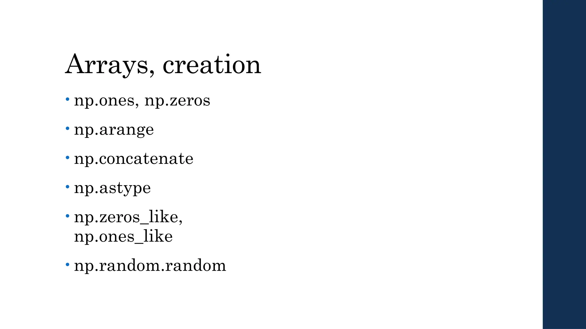 Arrays, creation
• np.ones, np.zeros
• np.arange
• np.concatenate
• np.astype
• np.zeros_like,
np.ones_like
• np.random.random
 