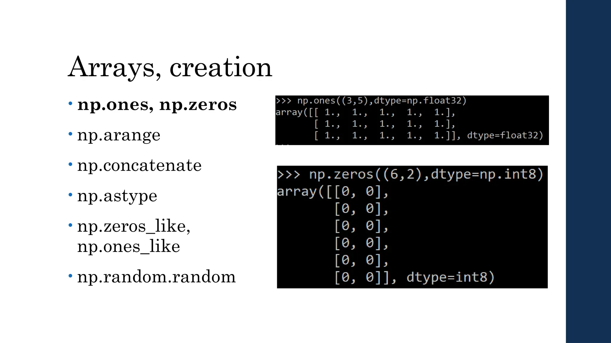 Arrays, creation
• np.ones, np.zeros
• np.arange
• np.concatenate
• np.astype
• np.zeros_like,
np.ones_like
• np.random.random
 