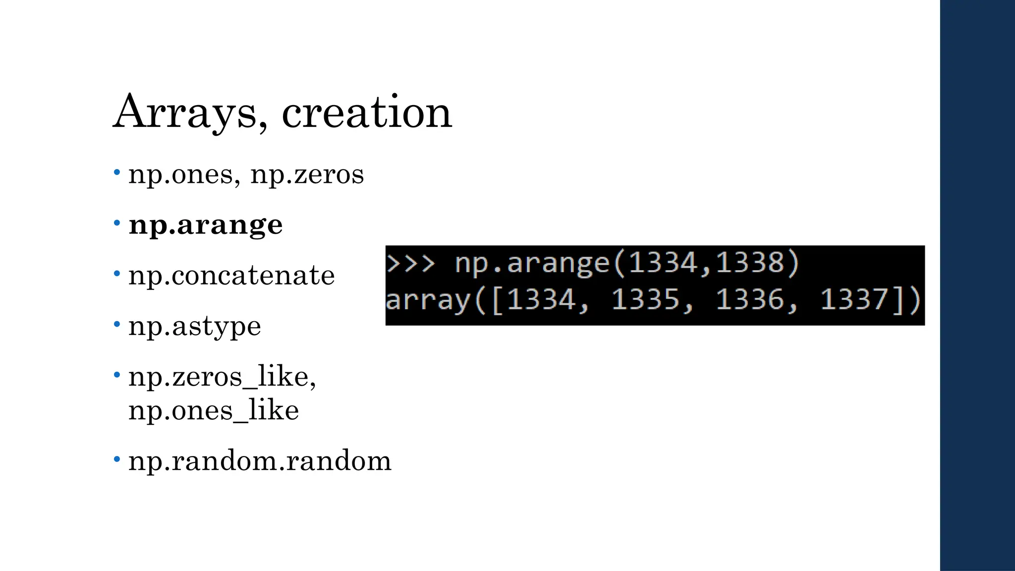 Arrays, creation
• np.ones, np.zeros
• np.arange
• np.concatenate
• np.astype
• np.zeros_like,
np.ones_like
• np.random.random
 
