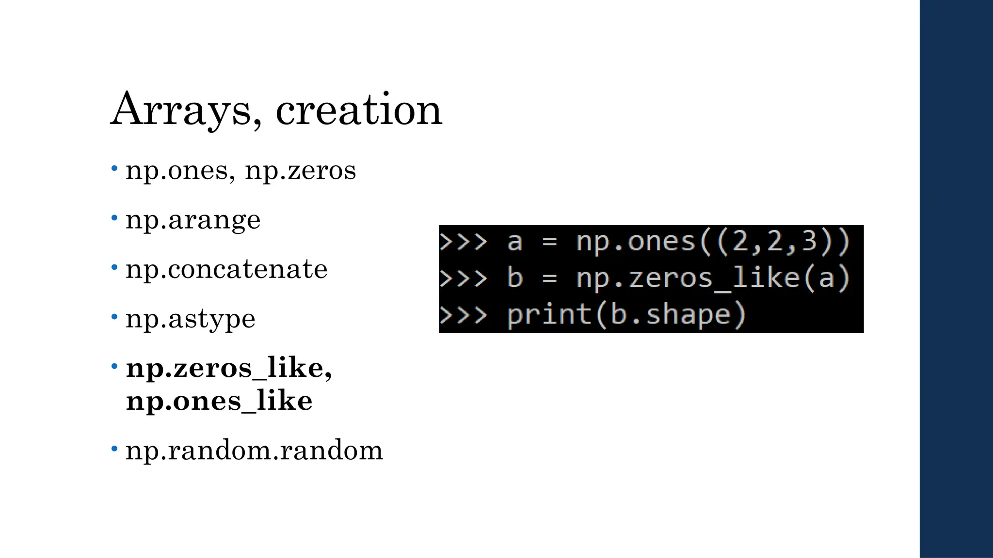 Arrays, creation
• np.ones, np.zeros
• np.arange
• np.concatenate
• np.astype
• np.zeros_like,
np.ones_like
• np.random.random
 