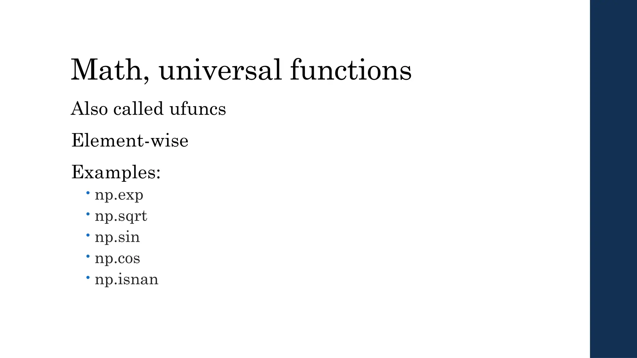 Math, universal functions
Also called ufuncs
Element-wise
Examples:
 np.exp
 np.sqrt
 np.sin
 np.cos
 np.isnan
 