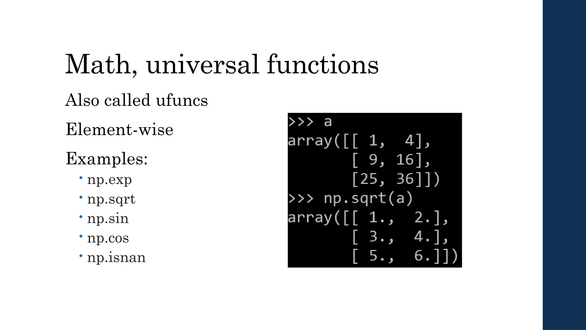 Math, universal functions
Also called ufuncs
Element-wise
Examples:
 np.exp
 np.sqrt
 np.sin
 np.cos
 np.isnan
 