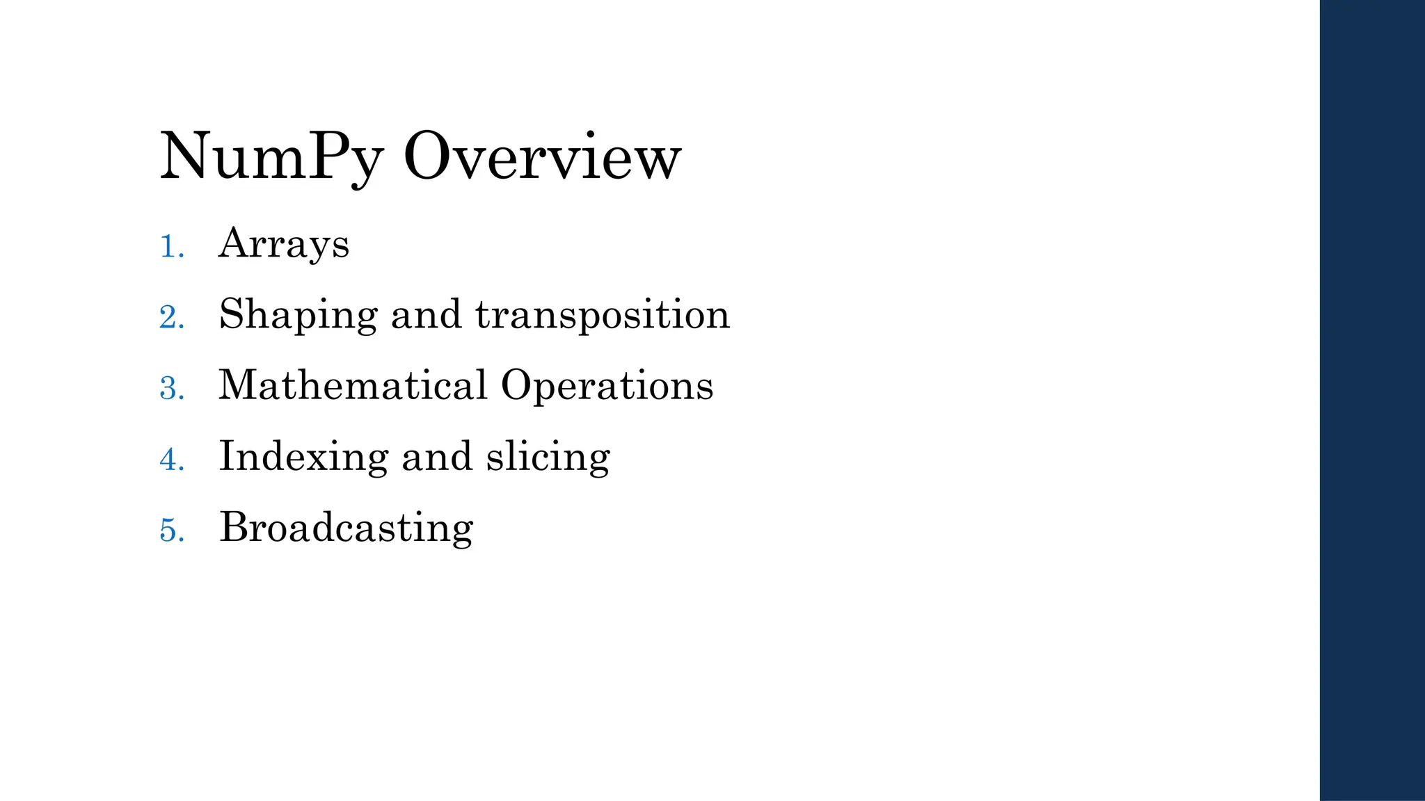 NumPy Overview
1. Arrays
2. Shaping and transposition
3. Mathematical Operations
4. Indexing and slicing
5. Broadcasting
 