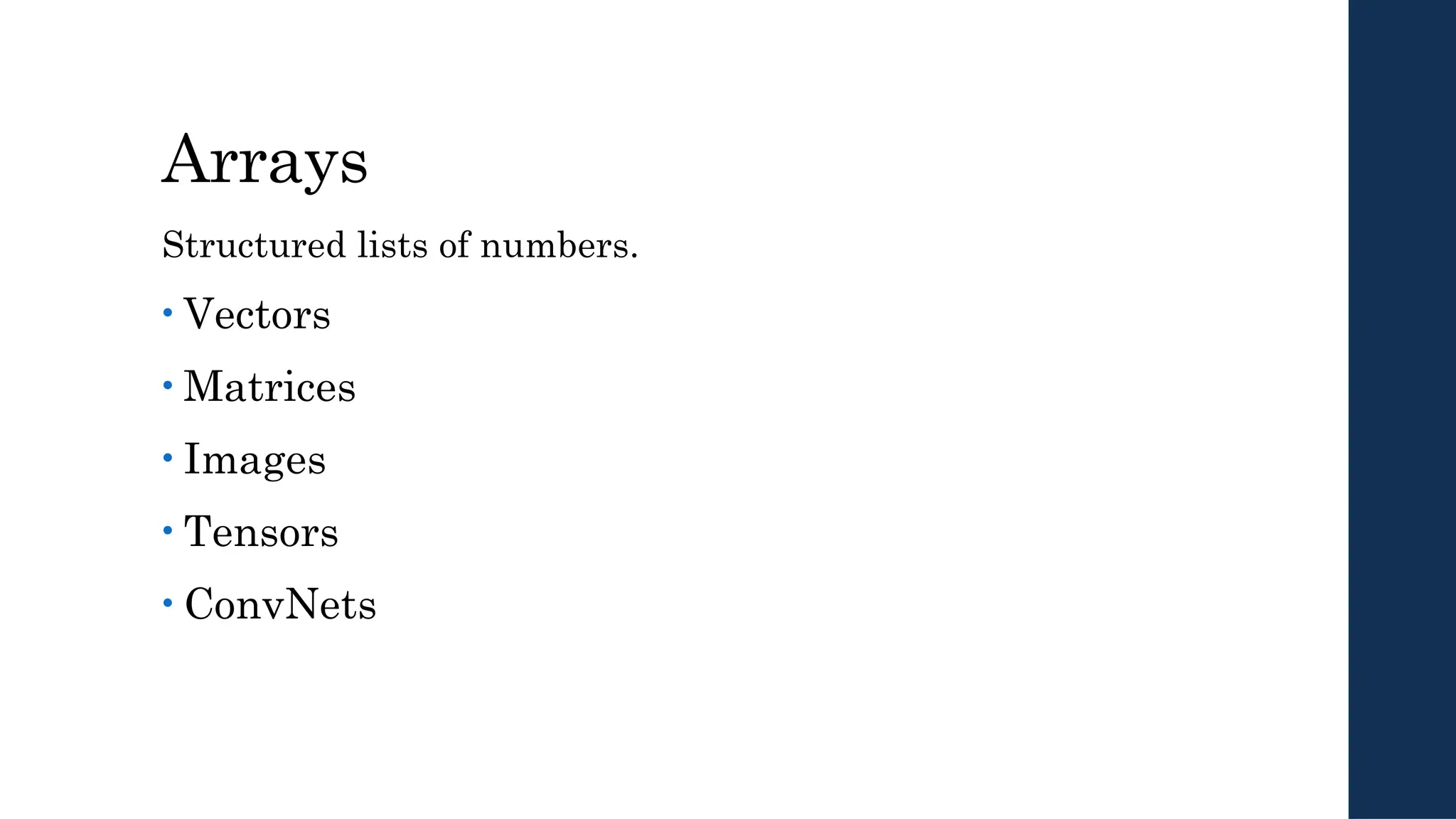 Arrays
Structured lists of numbers.
• Vectors
• Matrices
• Images
• Tensors
• ConvNets
 