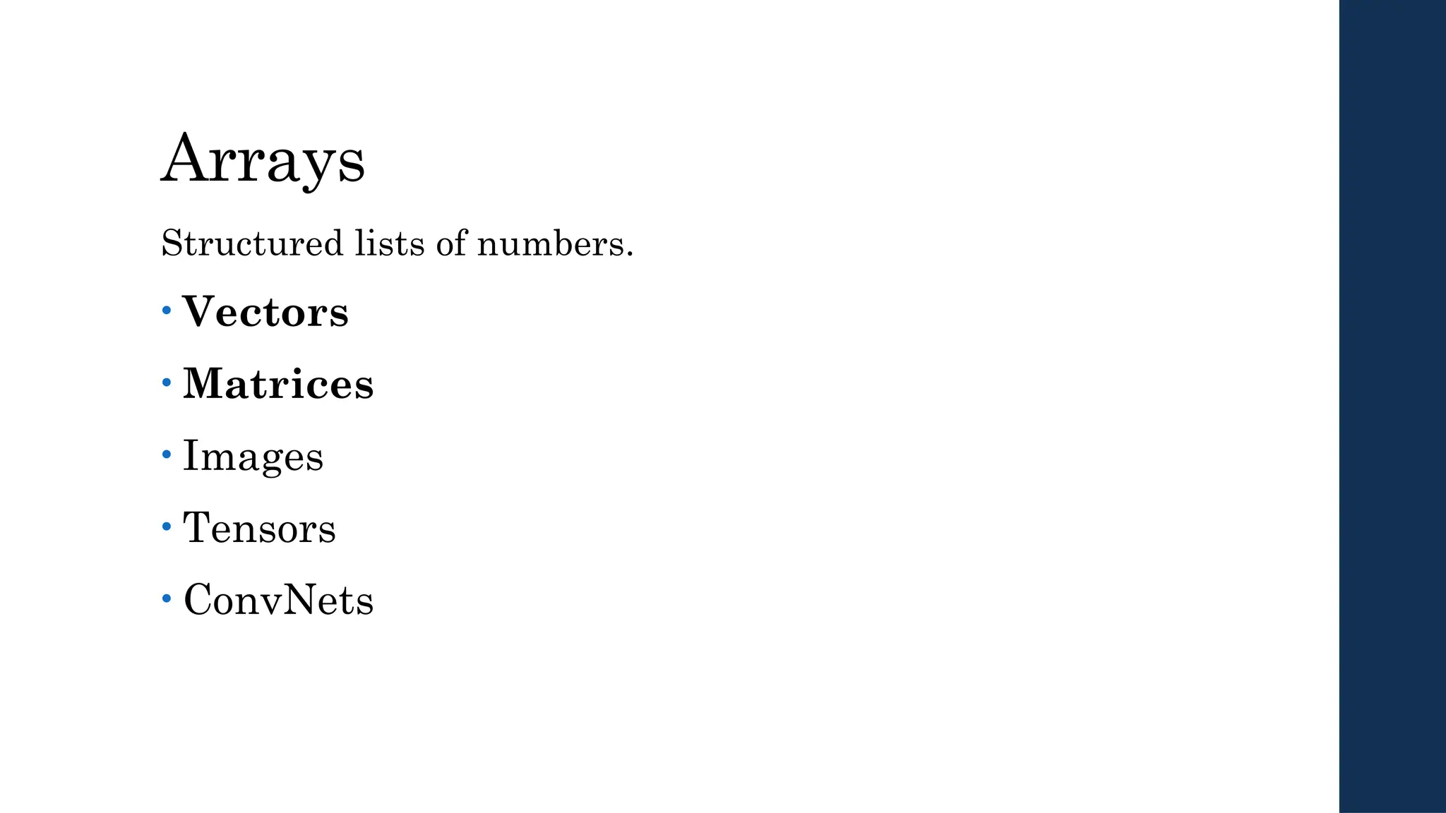 Arrays
Structured lists of numbers.
• Vectors
• Matrices
• Images
• Tensors
• ConvNets
 