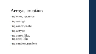 Arrays, creation
• np.ones, np.zeros
• np.arange
• np.concatenate
• np.astype
• np.zeros_like,
np.ones_like
• np.random.random
 