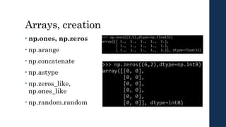 Arrays, creation
• np.ones, np.zeros
• np.arange
• np.concatenate
• np.astype
• np.zeros_like,
np.ones_like
• np.random.random
 