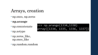 Arrays, creation
• np.ones, np.zeros
• np.arange
• np.concatenate
• np.astype
• np.zeros_like,
np.ones_like
• np.random.random
 