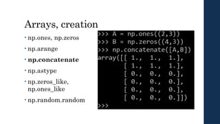 Arrays, creation
• np.ones, np.zeros
• np.arange
• np.concatenate
• np.astype
• np.zeros_like,
np.ones_like
• np.random.random
 