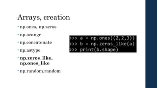 Arrays, creation
• np.ones, np.zeros
• np.arange
• np.concatenate
• np.astype
• np.zeros_like,
np.ones_like
• np.random.random
 